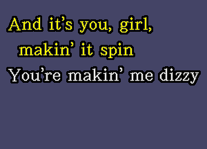 And ifs you, girl,
makirf it spin

YouTe makif me dizzy