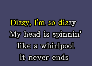 Dizzy, Fm so dizzy

My head is spinnid

like a whirlpool

it never ends