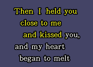 Then I held you
close to me

and kissed you,

and my heart

began to melt