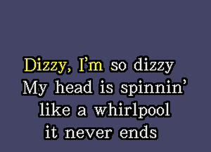 Dizzy, Fm so dizzy

My head is spinniw
like a whirlpool
it never ends