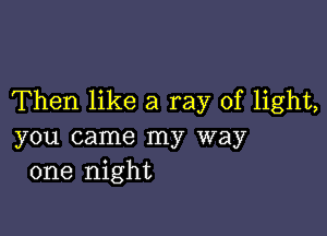 Then like a ray of light,

you came my way
one night