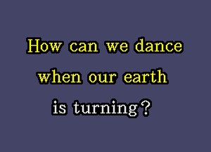 How can we dance

when our earth

is turning ?