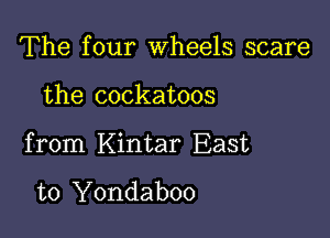 The four wheels scare

the cockatoos

from Kintar East

to Yondaboo