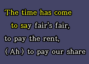 The time has come
to say faifs fair,

to pay the rent,

(Ah) to pay our share