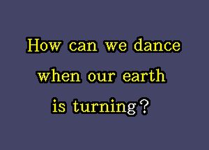 How can we dance

when our earth

is turning ?
