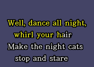 Well, dance all night,
Whirl your hair
Make the night cats

stop and stare l
