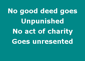 No good deed goes
Unpunished

No act of charity
Goes unresented