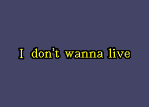 I don,t wanna live