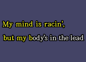 My mind is racim

but my body s in the lead