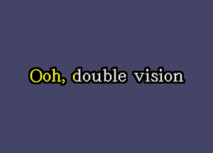 Ooh, double Vision