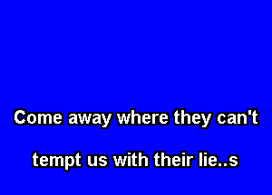 Come away where they can't

tempt us with their lie..s