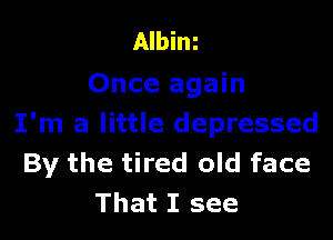 Albim
Once again

I'm a little depressed
By the tired old face
That I see