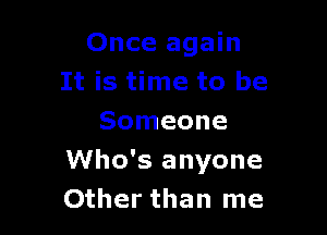 Once again
It is time to be

Someone
Who's anyone
Other than me