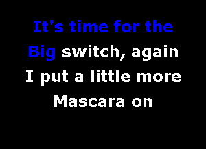 It's time for the
Big switch, again

I put a little more
Mascara on