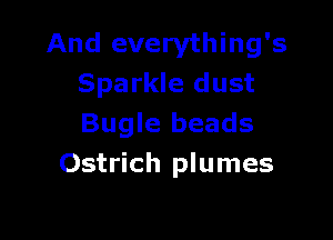 And everything's
Sparkle dust

Bugle beads
Ostrich plumes