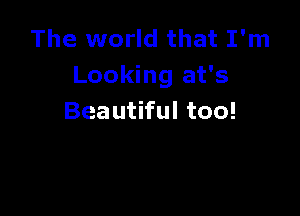 The world that I'm
Looking at's

Beautiful too!