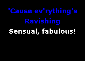 'Cause ev'rything's
Ravishing

Sensual, fabulous!