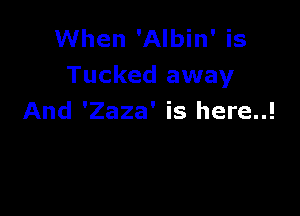 When 'Albin' is
Tucked away

And 'Zaza' is here..!