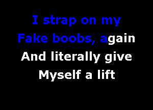 I strap on my
Fake boobs, again

And literally give
Myself a lift