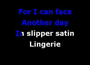 For I can face
Another day

In slipper satin
Lingerie