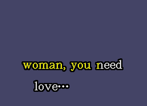 woman, you need

love.