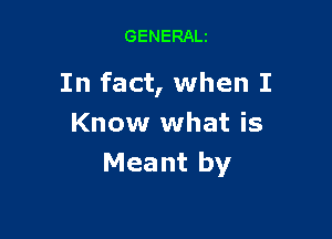 GENERALt

In fact, when I

Know what is
Meant by