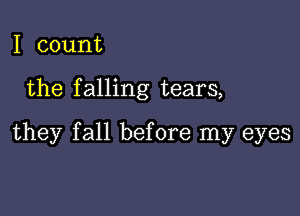 I count

the falling tears,

they fall before my eyes