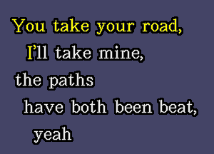 'thltake your road,

IWltakeanne,

the paths
have both been.beaL
yeah