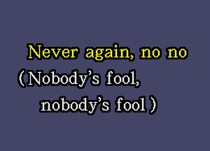 Never again, n0 n0
(Nobodyk fool,

nobodfs f 001 )