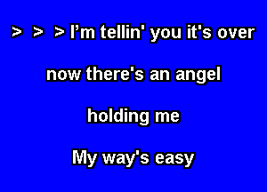 t? t) Pm tellin' you it's over
now there's an angel

holding me

My way's easy