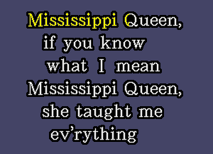 Mississippi Queen,
if you know
what I mean

Mississippi Queen,
she taught me
evathing