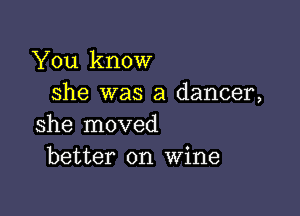 You know
she was a dancer,

she moved
better on Wine