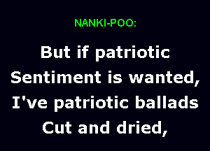NANKl-POOt

But if patriotic
Sentiment is wanted,
I've patriotic ballads

Cut and dried,