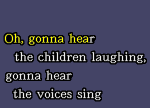 Oh, gonna hear
the children laughing,
gonna hear

the voices sing