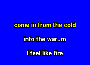 come in from the cold

into the war..m

I feel like fire