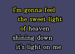 Fm gonna feel
the sweet light
of heaven

shining down

iVs light on me