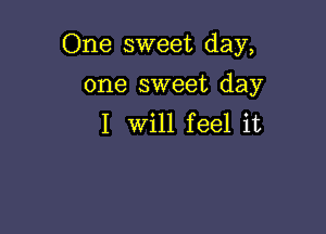 One sweet day,

one sweet day
I Will feel it