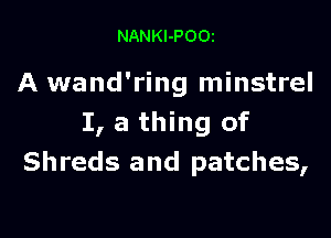 NANKl-POOi

A wand'ring minstrel

I, a thing of
Shreds and patches,