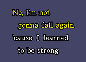 No, Pm not
gonna fall again

,cause I learned

to be strong