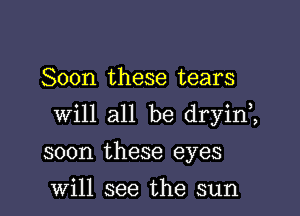 Soon these tears

will all be dryin1

soon these eyes

Will see the sun
