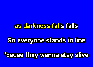 as darkness falls falls

So everyone stands in line

'cause they wanna stay alive