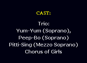 CASE

Trioz
Yum-Vum (Soprano),

PeepBo (Soprano)
Pitti-Sing (Mezzo Soprano)
Chorus of Girls