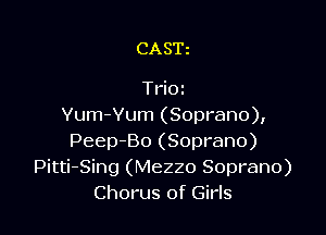 CASE

Trioz
Yum-Vum (Soprano),

PeepBo (Soprano)
Pitti-Sing (Mezzo Soprano)
Chorus of Girls