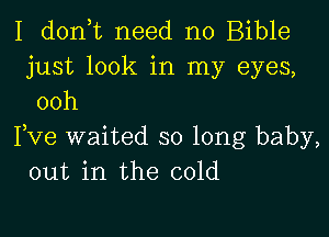 I d0n t need no Bible
just look in my eyes,
ooh

Fve waited so long baby,
out in the cold