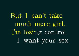 But I can,t take
much more girl,

Fm losing control
I want your sex