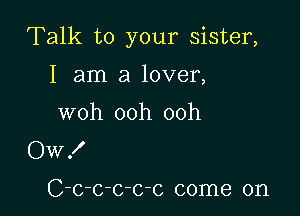 Talk to your sister,

I am a lover,
woh ooh ooh
Ow!

C-c-c-c-c-c come on