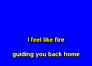 I feel like fire

guiding you back home
