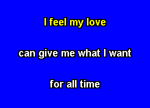 I feel my love

can give me what I want

for all time