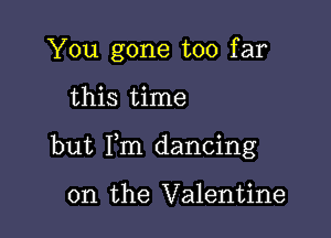 You gone too far

this time

but Fm dancing

on the Valentine