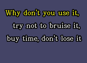 Why don,t you use it,

try not to bruise it,

buy time, don,t lose it